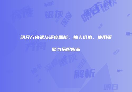 明日方舟银灰深度解析：抽卡价值、使用策略与搭配指南