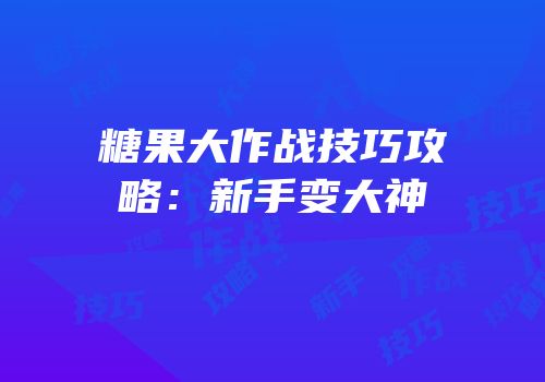 糖果大作战技巧攻略：新手变大神