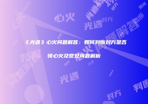 《光遇》心火问题解答：如何判断对方是否领心火及常见问题解析