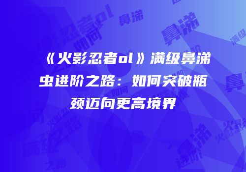 《火影忍者ol》满级鼻涕虫进阶之路：如何突破瓶颈迈向更高境界