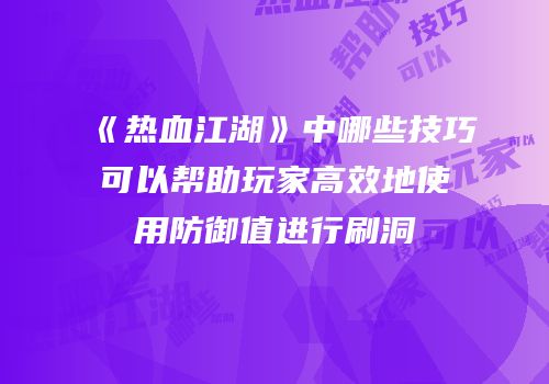 《热血江湖》中哪些技巧可以帮助玩家高效地使用防御值进行刷洞