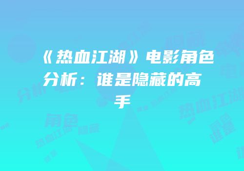 《热血江湖》电影角色分析：谁是隐藏的高手