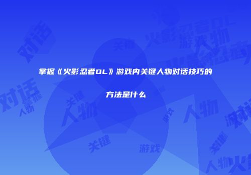 掌握《火影忍者OL》游戏内关键人物对话技巧的方法是什么