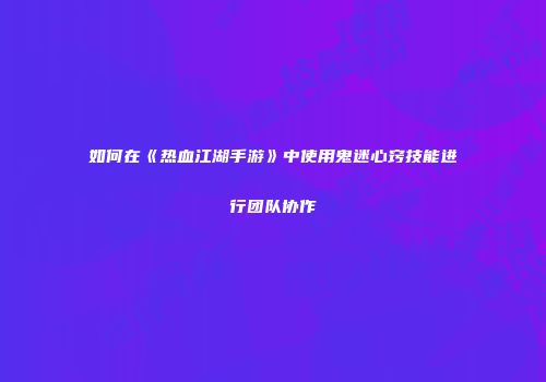 如何在《热血江湖手游》中使用鬼迷心窍技能进行团队协作