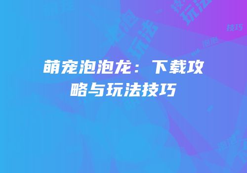 萌宠泡泡龙：下载攻略与玩法技巧