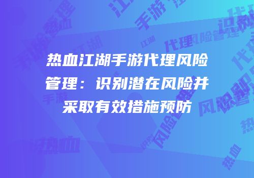 热血江湖手游代理风险管理：识别潜在风险并采取有效措施预防