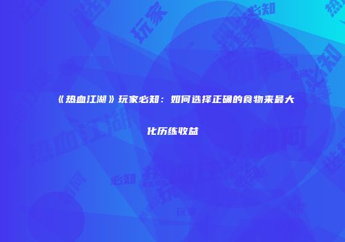 《热血江湖》玩家必知：如何选择正确的食物来最大化历练收益