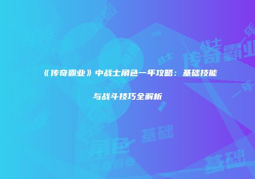 《传奇霸业》中战士角色一年攻略：基础技能与战斗技巧全解析