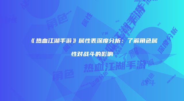 《热血江湖手游》属性表深度分析：了解角色属性对战斗的影响