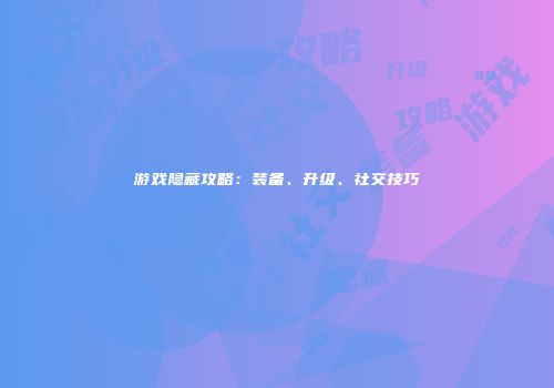 游戏隐藏攻略：装备、升级、社交技巧