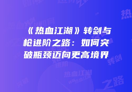 《热血江湖》转剑与枪进阶之路：如何突破瓶颈迈向更高境界