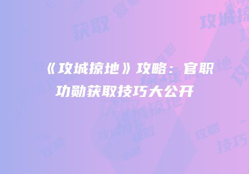 《攻城掠地》攻略：官职功勋获取技巧大公开