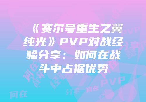 《赛尔号重生之翼纯光》PVP对战经验分享：如何在战斗中占据优势