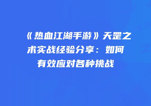 《热血江湖手游》天罡之术实战经验分享：如何有效应对各种挑战