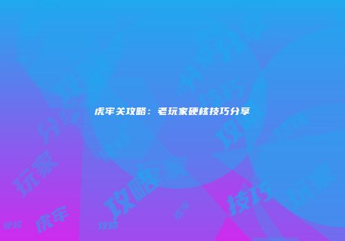 虎牢关攻略：老玩家硬核技巧分享