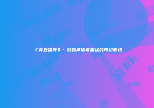 《青丘狐传》：融合神话与志怪的奇幻影视