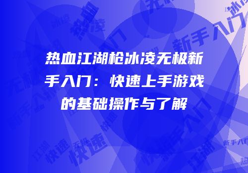 热血江湖枪冰凌无极新手入门：快速上手游戏的基础操作与了解