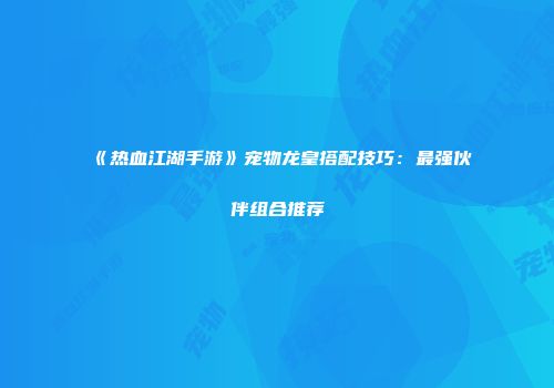 《热血江湖手游》宠物龙皇搭配技巧：最强伙伴组合推荐