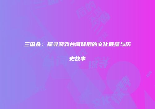 三国杀：探寻游戏台词背后的文化底蕴与历史故事