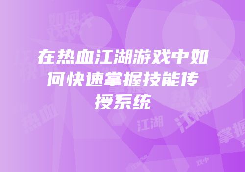 在热血江湖游戏中如何快速掌握技能传授系统