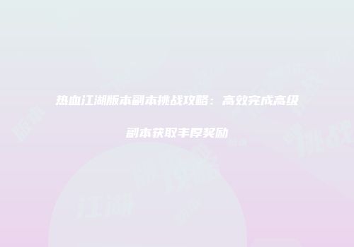 热血江湖版本副本挑战攻略：高效完成高级副本获取丰厚奖励