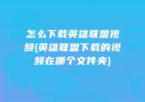 怎么下载英雄联盟视频(英雄联盟下载的视频在哪个文件夹)