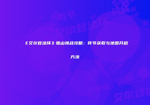 《艾尔登法环》雪山挑战攻略：符节获取与地图开启方法