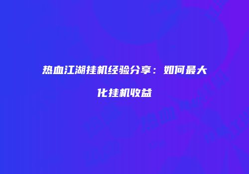 热血江湖挂机经验分享：如何最大化挂机收益