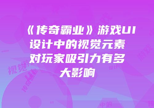 《传奇霸业》游戏UI设计中的视觉元素对玩家吸引力有多大影响
