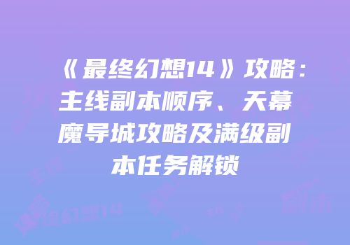 《最终幻想14》攻略：主线副本顺序、天幕魔导城攻略及满级副本任务解锁