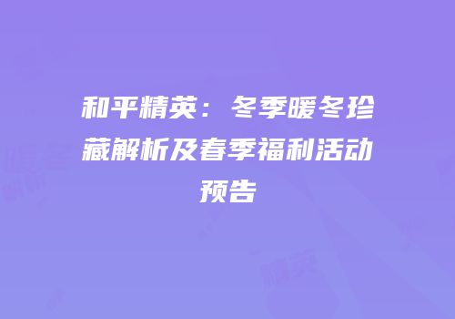 和平精英：冬季暖冬珍藏解析及春季福利活动预告