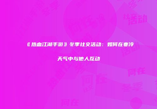 《热血江湖手游》冬季社交活动：如何在寒冷天气中与他人互动