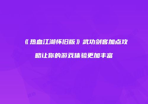 《热血江湖怀旧版》武功剑客加点攻略让你的游戏体验更加丰富
