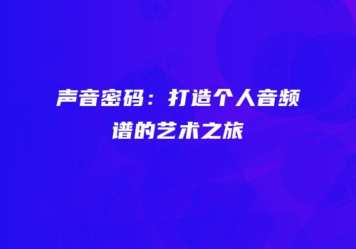 声音密码：打造个人音频谱的艺术之旅