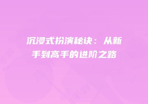 沉浸式扮演秘诀：从新手到高手的进阶之路