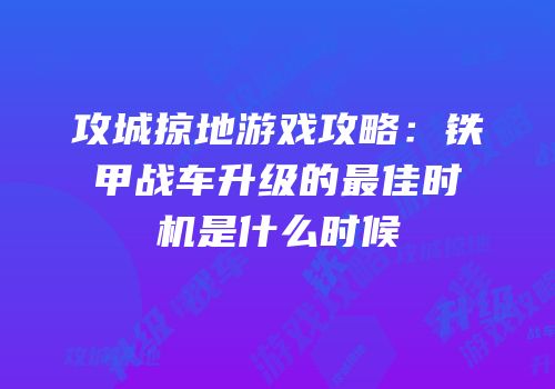 攻城掠地游戏攻略：铁甲战车升级的最佳时机是什么时候