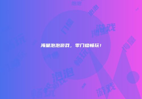 海量泡泡游戏，零门槛畅玩！