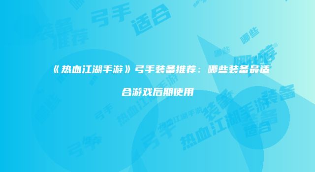 《热血江湖手游》弓手装备推荐：哪些装备最适合游戏后期使用