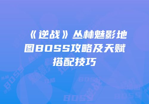 《逆战》丛林魅影地图BOSS攻略及天赋搭配技巧