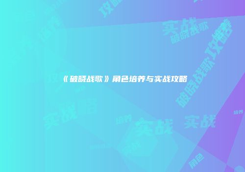 《破晓战歌》角色培养与实战攻略