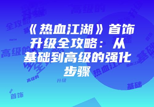 《热血江湖》首饰升级全攻略:从基础到高级的强化步骤