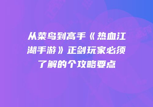 从菜鸟到高手《热血江湖手游》正剑玩家必须了解的个攻略要点