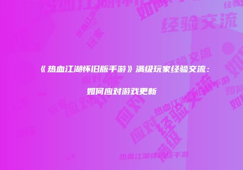 《热血江湖怀旧版手游》满级玩家经验交流:如何应对游戏更新