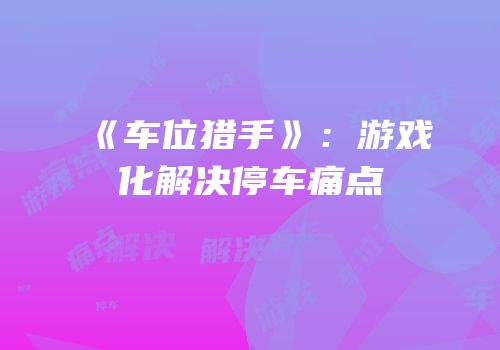 《车位猎手》：游戏化解决停车痛点