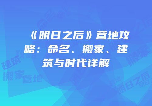 《明日之后》营地攻略：命名、搬家、建筑与时代详解