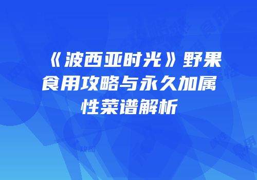 《波西亚时光》野果食用攻略与永久加属性菜谱解析