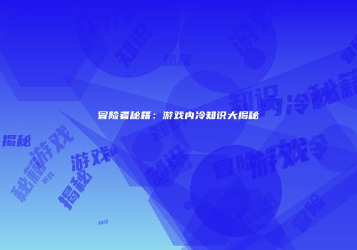 冒险者秘籍：游戏内冷知识大揭秘