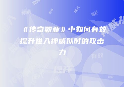 《传奇霸业》中如何有效提升进入神威狱时的攻击力