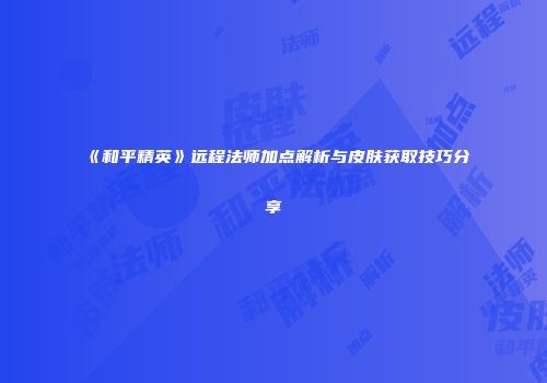 《和平精英》远程法师加点解析与皮肤获取技巧分享