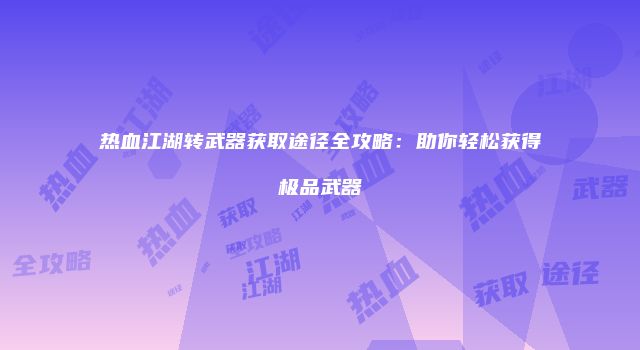 热血江湖转武器获取途径全攻略：助你轻松获得极品武器